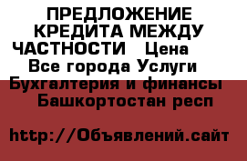 ПРЕДЛОЖЕНИЕ КРЕДИТА МЕЖДУ ЧАСТНОСТИ › Цена ­ 0 - Все города Услуги » Бухгалтерия и финансы   . Башкортостан респ.